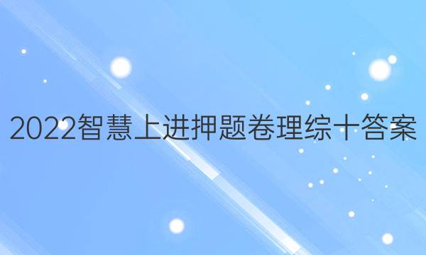 2022智慧上进押题卷理综十答案