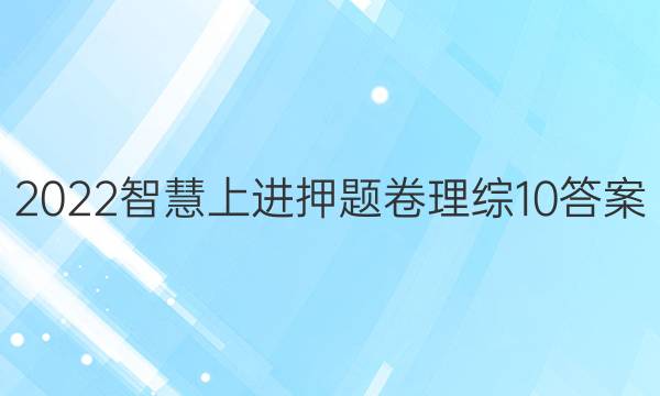 2022智慧上进押题卷理综10答案
