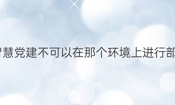 2022智慧党建不可以在那个环境上进行部署答案