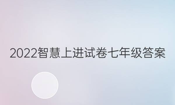2022智慧上进试卷七年级答案