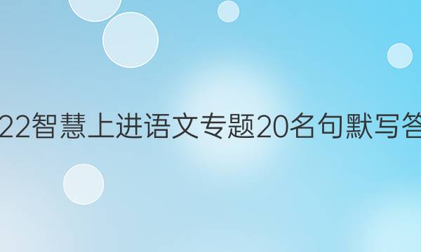 2022智慧上进语文专题20名句默写答案