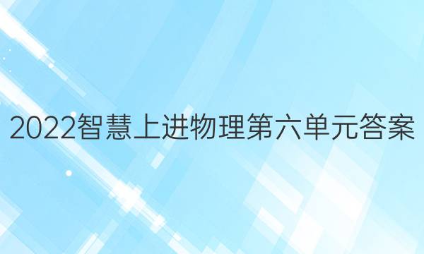 2022智慧上进物理第六单元答案