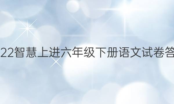 2022智慧上进六年级下册语文试卷答案