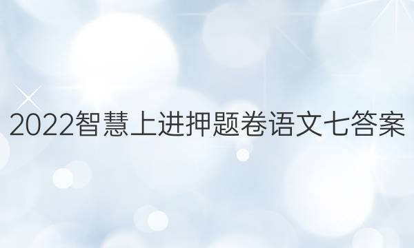 2022智慧上进押题卷语文七答案