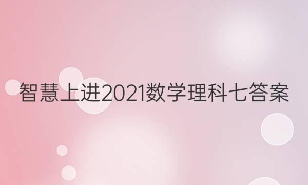 智慧上进2021数学理科七答案