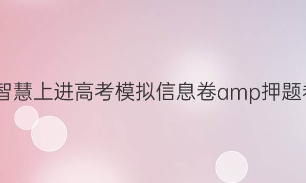 2022智慧上进高考模拟信息卷 amp 押题卷答案
