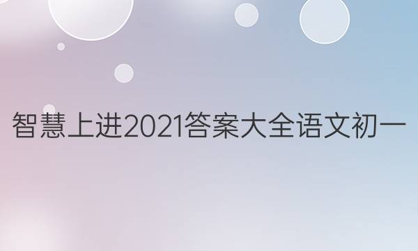 智慧上进2021答案大全语文初一