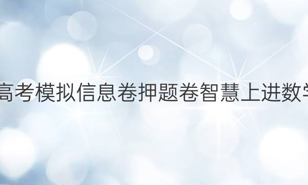2022高考模拟信息卷押题卷智慧上进数学答案