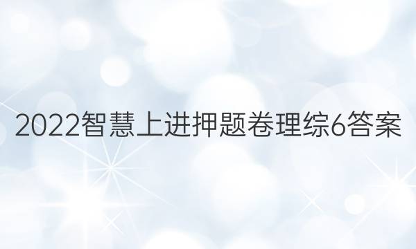 2022智慧上进押题卷理综6答案