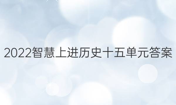 2022智慧上进历史十五单元答案
