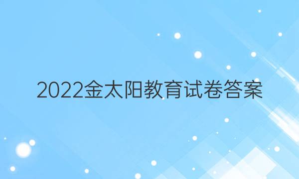 2022金太阳教育试卷答案