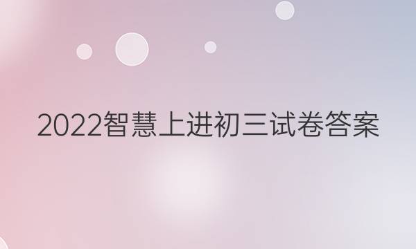 2022智慧上进初三试卷答案