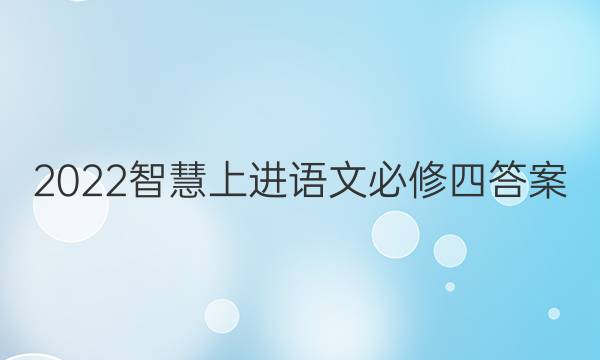 2022智慧上进语文必修四答案