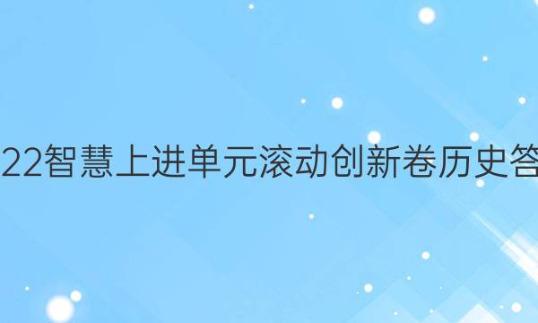 2022智慧上进单元滚动创新卷历史答案