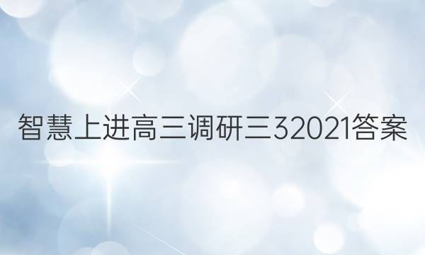 智慧上进高三调研三3 2021答案