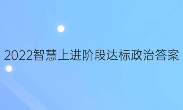 2022智慧上进阶段达标政治答案