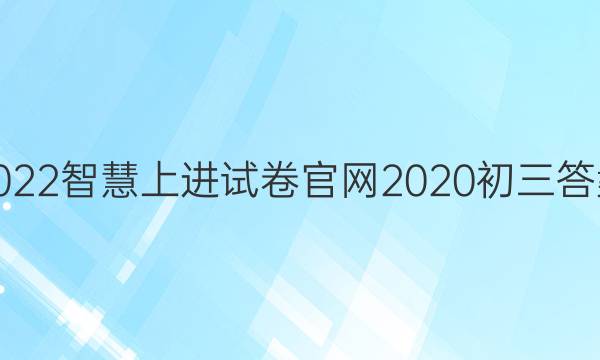 2022智慧上进试卷官网2020初三答案