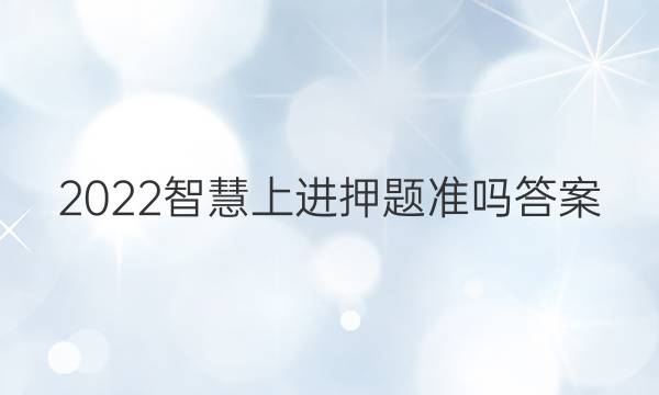 2022智慧上进押题准吗答案