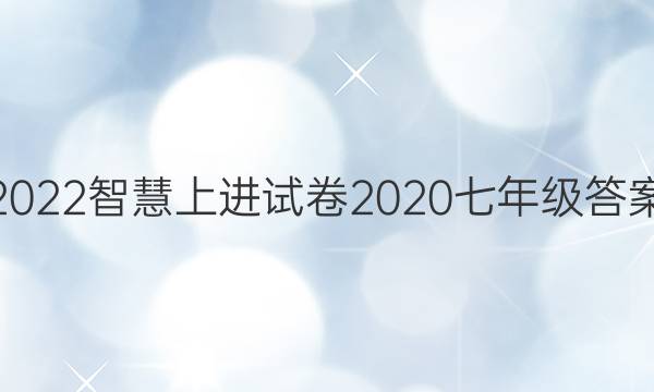 2022智慧上进试卷2020七年级答案