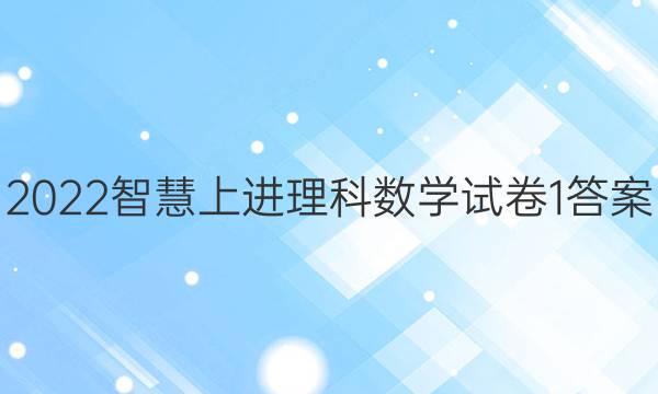 2022智慧上进理科数学试卷1答案