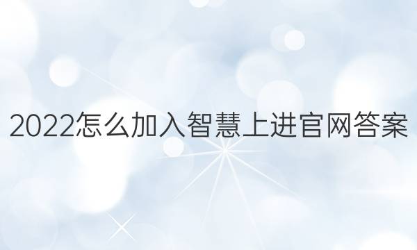 2022怎么加入智慧上进官网答案
