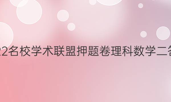 2022名校学术联盟押题卷理科数学二答案