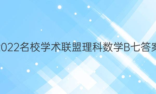 2022名校学术联盟理科数学B七答案
