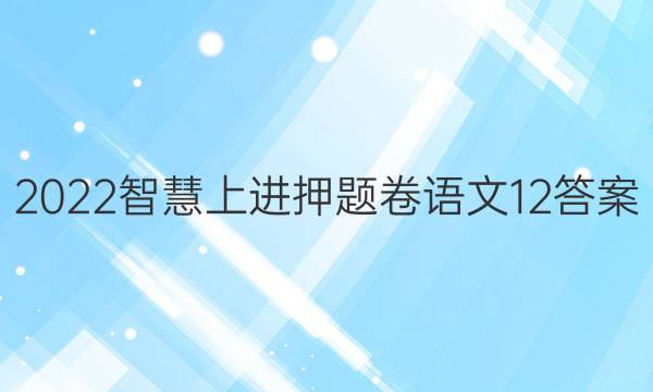 2022智慧上进押题卷语文12答案