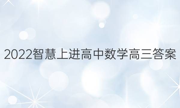 2022智慧上进高中数学高三答案