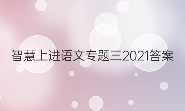 智慧上进语文专题三2021答案