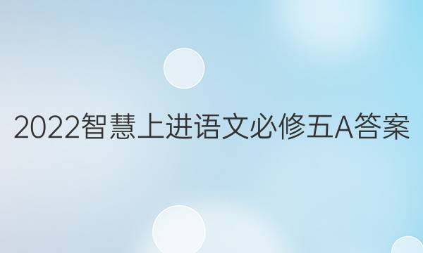 2022智慧上进语文必修五A答案