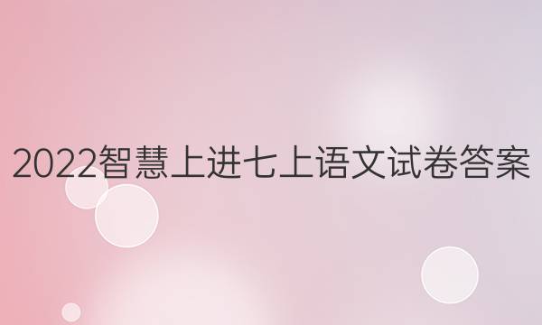 2022智慧上进七上语文试卷答案