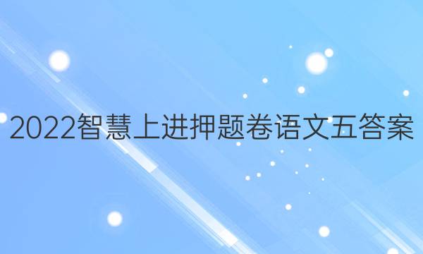 2022智慧上进押题卷语文五答案