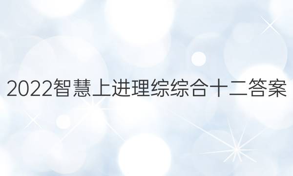 2022智慧上进理综综合十二答案