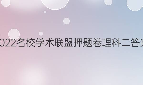 2022名校学术联盟押题卷理科二答案