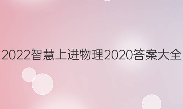 2022智慧上进物理2020答案大全