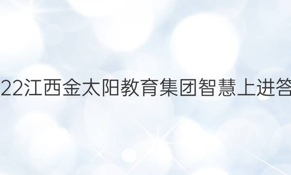 2022江西金太阳教育集团智慧上进答案