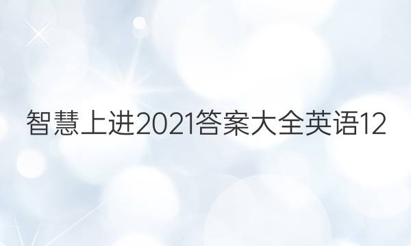 智慧上进2021答案大全英语12