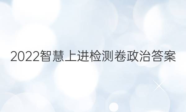 2022智慧上进检测卷政治答案