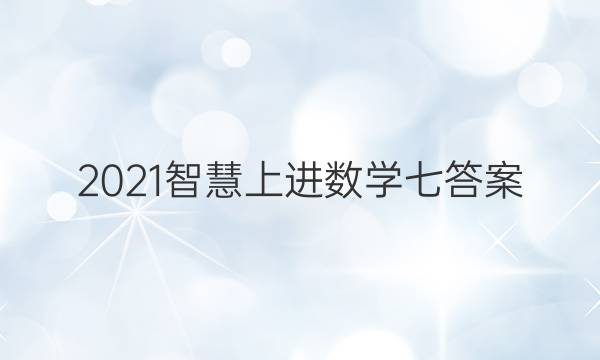 2021智慧上进数学七答案