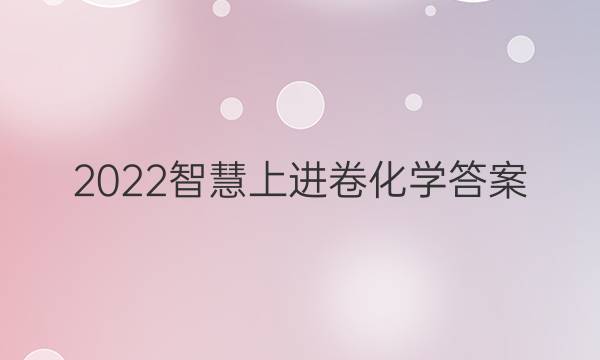 2022智慧上进卷化学答案