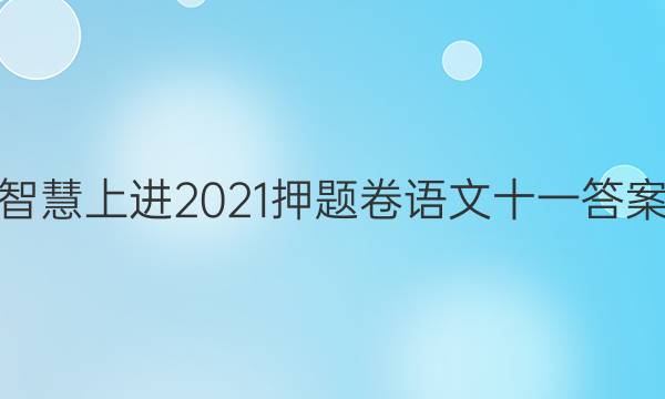智慧上进2021押题卷语文十一答案