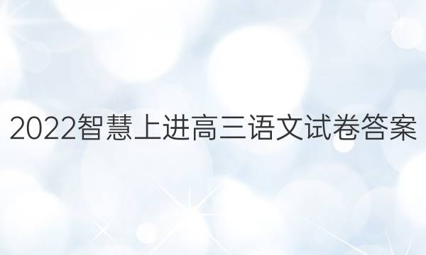 2022智慧上进高三语文试卷答案