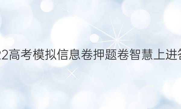 2022高考模拟信息卷押题卷智慧上进答案