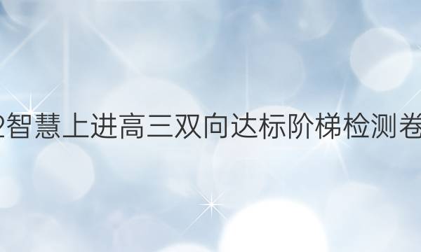 2022智慧上进高三双向达标阶梯检测卷答案
