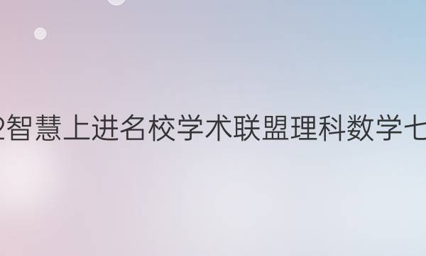 2022智慧上进名校学术联盟理科数学七答案