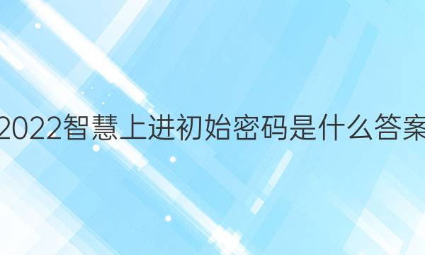 2022智慧上进初始密码是什么答案