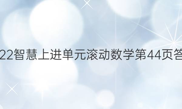 2022智慧上进单元滚动数学第44页答案
