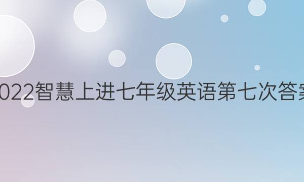 2022智慧上进七年级英语第七次答案