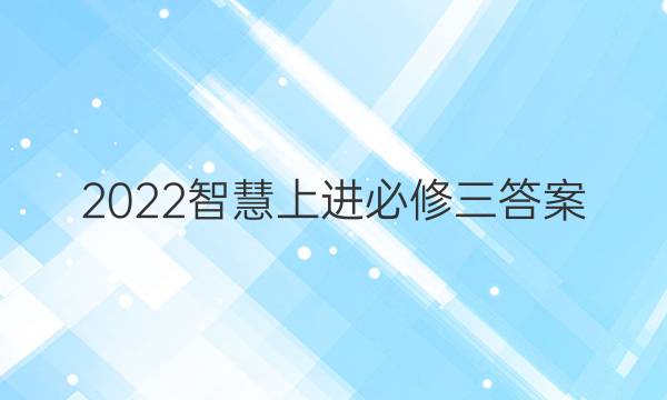 2022智慧上进必修三答案